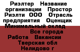 Риэлтер › Название организации ­ Простор-Риэлти, ООО › Отрасль предприятия ­ Оценщик › Минимальный оклад ­ 150 000 - Все города Работа » Вакансии   . Тверская обл.,Нелидово г.